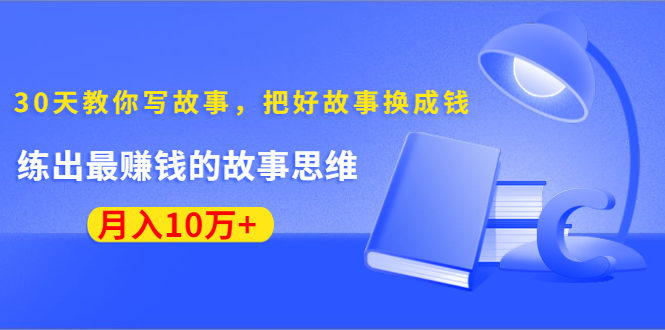 《30天教你写故事，把好故事换成钱》练出最赚钱的故事思维，月入10万+-如意资源库