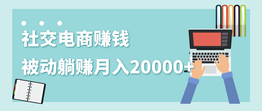 2020年最赚钱的副业，社交电商被动躺赚月入20000+，躺着就有收入（视频+文档）-如意资源库