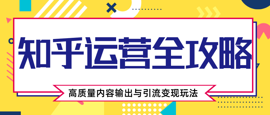 知乎运营全攻略，涨盐值最快的方法，高质量内容输出与引流变现玩法（共3节视频）-如意资源库