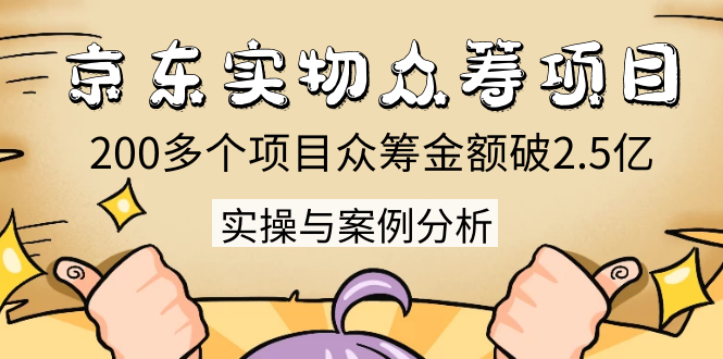 京东实物众筹项目：200多个项目众筹金额破2.5亿，实操与案例分析（4节课）-如意资源库