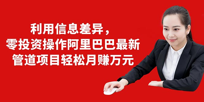 利用信息差异，零投资操作阿里巴巴最新管道项目轻松月赚10000+-如意资源库