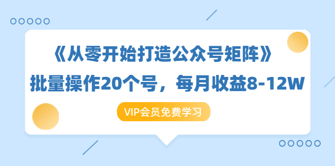 《从零开始打造公众号矩阵》批量操作20个号，每月收益大概8-12W（44节课）-如意资源库