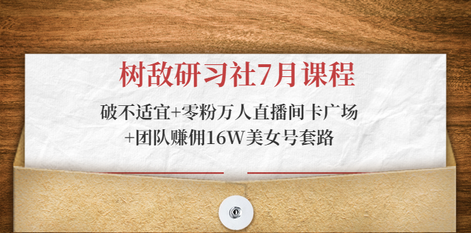 树敌研习社7月课程：破不适宜+零粉万人直播间卡广场+团队赚佣16W美女号套路-如意资源库