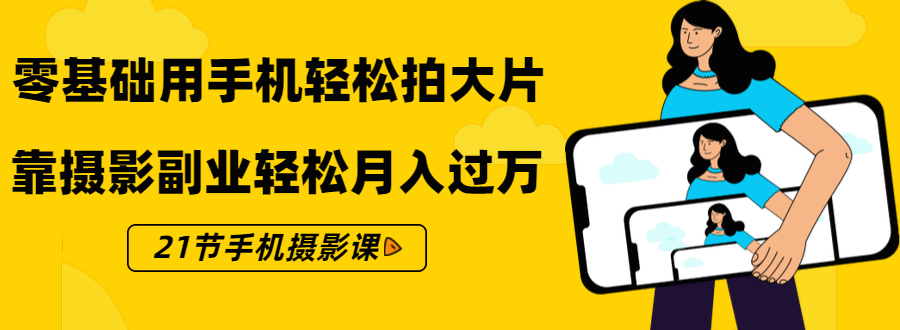 零基础用手机轻松拍大片，靠摄影副业轻松月入过万（21节手机摄影课）-如意资源库