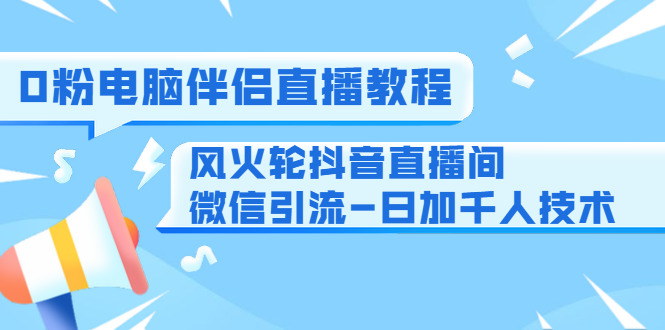 0粉电脑伴侣直播教程+风火轮抖音直播间微信引流-日加千人技术（两节视频）-如意资源库