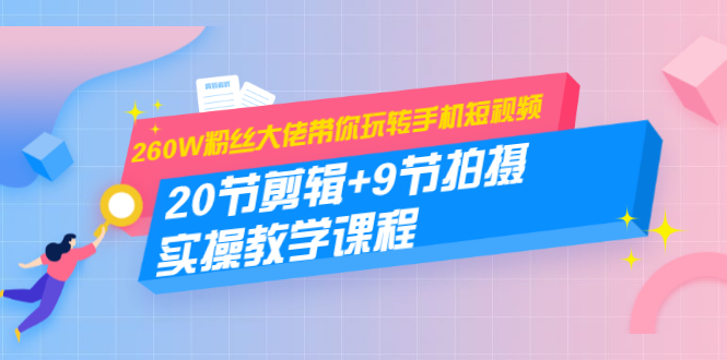 260W粉丝大佬带你玩转手机短视频：20节剪辑+9节拍摄 实操教学课程-如意资源库