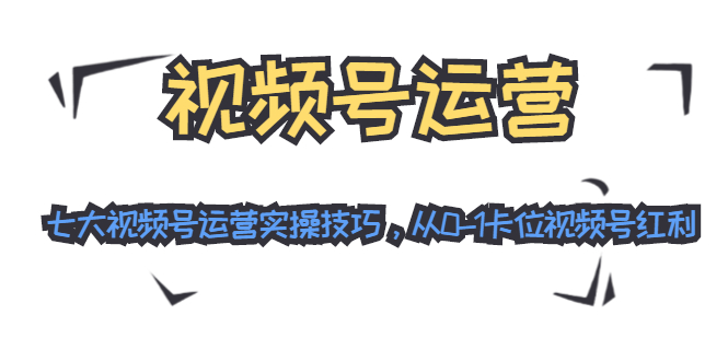 视频号运营：七大视频号运营实操技巧，从0-1卡位视频号红利-如意资源库