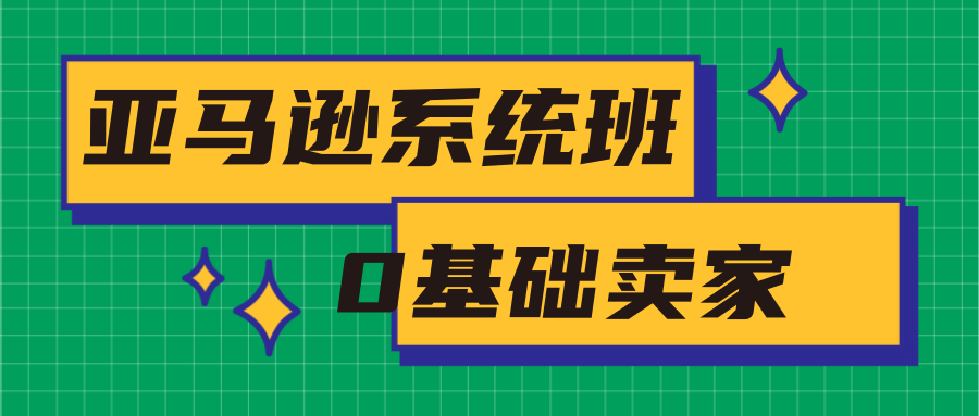 亚马逊系统班，专为0基础卖家量身打造，亚马逊运营流程与架构-如意资源库