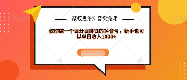 聚蚁思维抖音实操课:教你做一个百分百赚钱的抖音号，新手也可以单日收入1000+-如意资源库