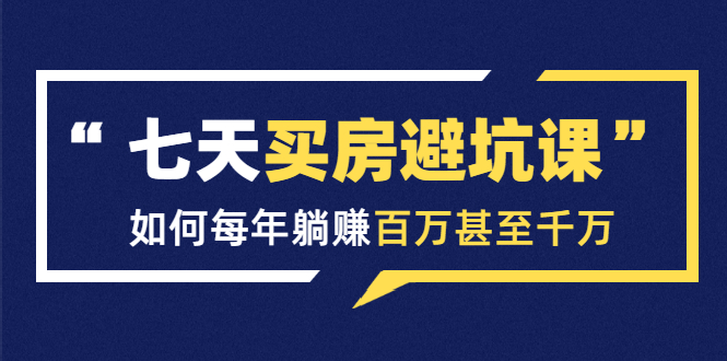 七天买房避坑课：人生中最为赚钱的投资，如何每年躺赚百万甚至千万-如意资源库