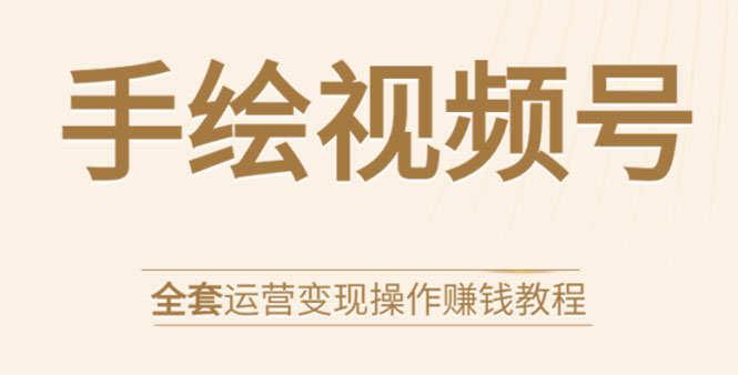 手绘视频号全套运营变现操作赚钱教程：零基础实操月入过万+玩赚视频号-如意资源库