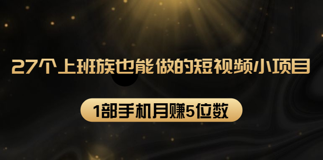 27个上班族也能做的短视频小项目，1部手机月赚5位数【赠短视频礼包】-如意资源库