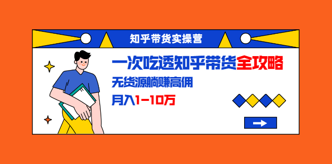 知乎带货实操营：一次吃透知乎带货全攻略 无货源躺赚高佣，月入1-10万-如意资源库