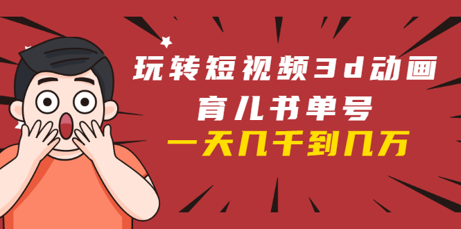 玩转短视频3D动画育儿书单号：实战操作一天几千，好的时候一天几万收益-如意资源库