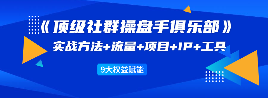 《顶级社群操盘手俱乐部》实战方法+流量+项目+IP+工具 9大权益赋能-如意资源库