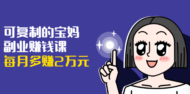 可复制的宝妈副业赚钱课：左手赚这在右手带娃，每月多赚2万元-如意资源库
