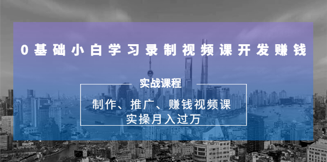 0基础小白学习录制视频课开发赚钱：制作、推广、赚钱视频课 实操月入过万-如意资源库