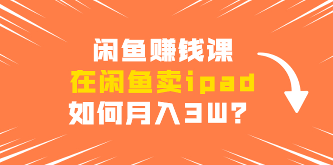 闲鱼赚钱课：在闲鱼卖ipad，如何月入3W？详细操作教程-如意资源库