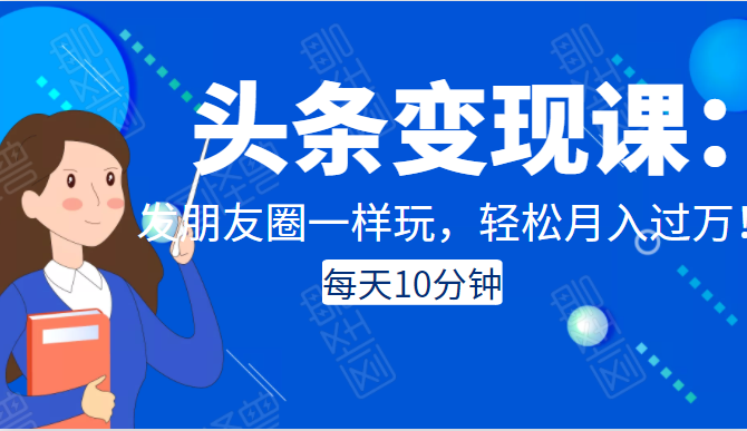头条变现课：每天10分钟，像发朋友圈一样玩头条，轻松月入过万！-如意资源库
