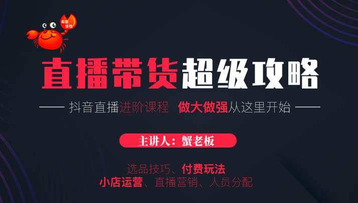 蟹老板抖音直播带货超级攻略：抖音直播带货的详细玩法，小店运营、付费投放等-如意资源库