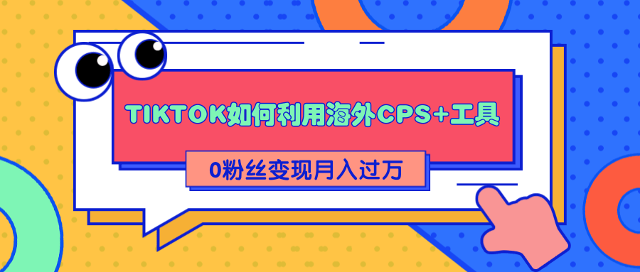 详细解析TIKTOK如何利用海外CPS+工具0粉丝轻松变现月入过万-如意资源库