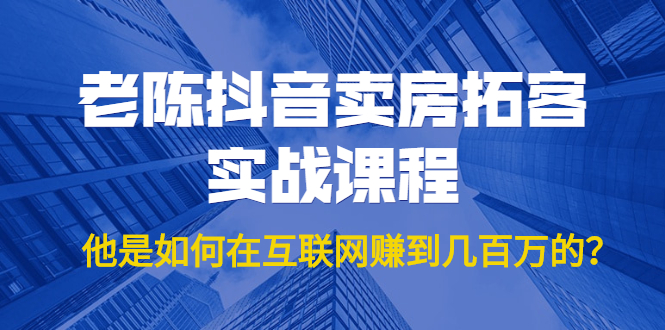 老陈抖音卖房拓客实战课程，他是如何在互联网赚到几百万的？价值1999元-如意资源库