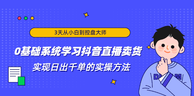 3天从小白到控盘大师,0基础系统学习抖音直播卖货 实现日出千单的实操方法-如意资源库