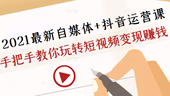 2021最新自媒体+抖音运营课，手把手教你玩转短视频变现赚钱-如意资源库