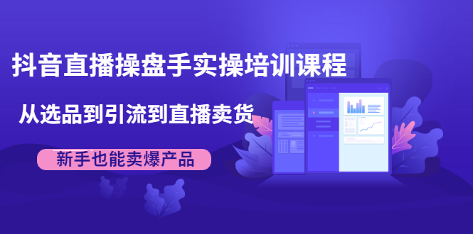抖音直播操盘手实操培训课程：从选品到引流到直播卖货，新手也能卖爆产品-如意资源库