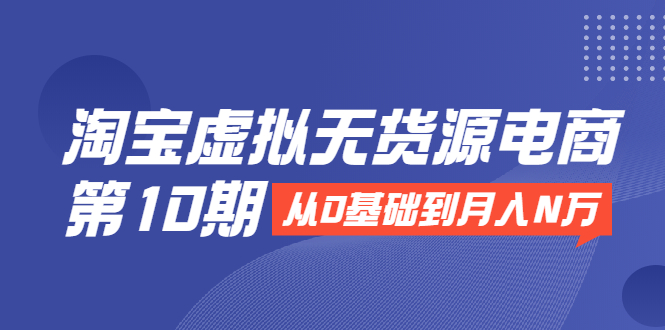淘宝虚拟无货源电商第10期：从0基础到月入N万，全程实操，可批量操作-如意资源库