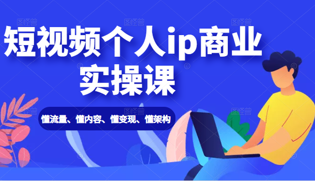 短视频个人ip商业实操课： 懂流量、懂内容、懂变现、懂架构（价值999元）-如意资源库