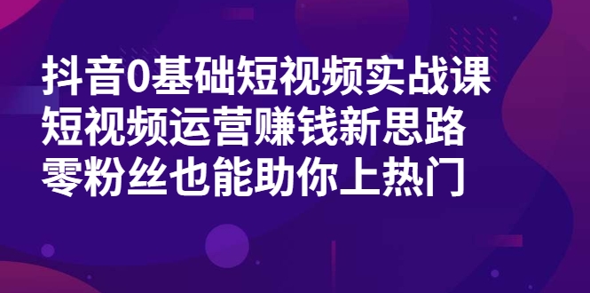 抖音0基础短视频实战课，短视频运营赚钱新思路，零粉丝也能助你上热门-如意资源库