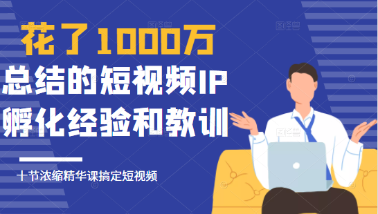 花了1000万总结出来的短视频IP孵化经验和教训，10堂浓缩精华课助你搞定短视频-如意资源库