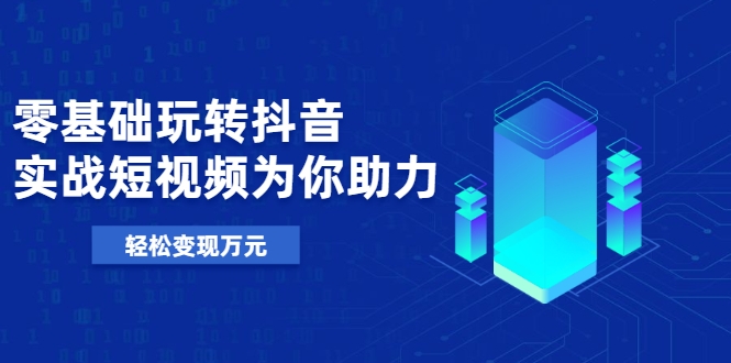 零基础玩转抖音，实战短视频为你助力，轻松变现万元-如意资源库
