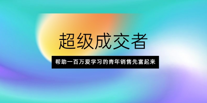 超级成交者，帮助一百万爱学习的青年销售先富起来-如意资源库