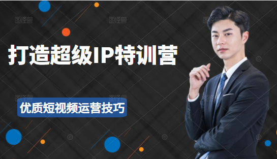 超级IP特训营：表演表达、高效输出优质短视频运营技巧，价值999元-如意资源库
