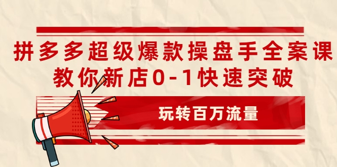 拼多多超级爆款操盘手全案课，教你新店0-1快速突破，玩转百万流量-如意资源库