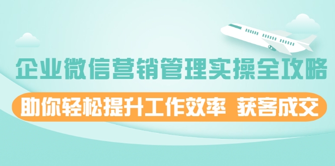 企业微信营销管理实操全攻略，助你轻松提升工作效率 获客成交 价值680元-如意资源库