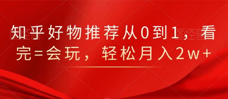 知乎好物推荐从0到1，看完=会玩，轻松月入2w+-如意资源库