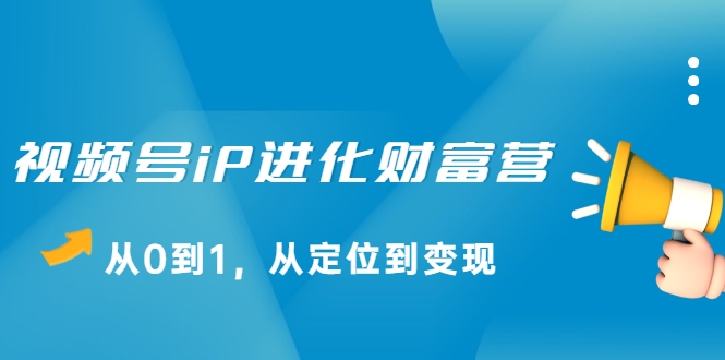 视频号iP进化财富营，从0到1，从定位到变现赚钱（价值1577元）-如意资源库