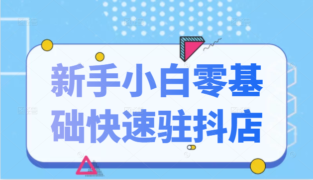 抖音小店新手小白零基础快速入驻抖店100%开通（全套11节课程）-如意资源库