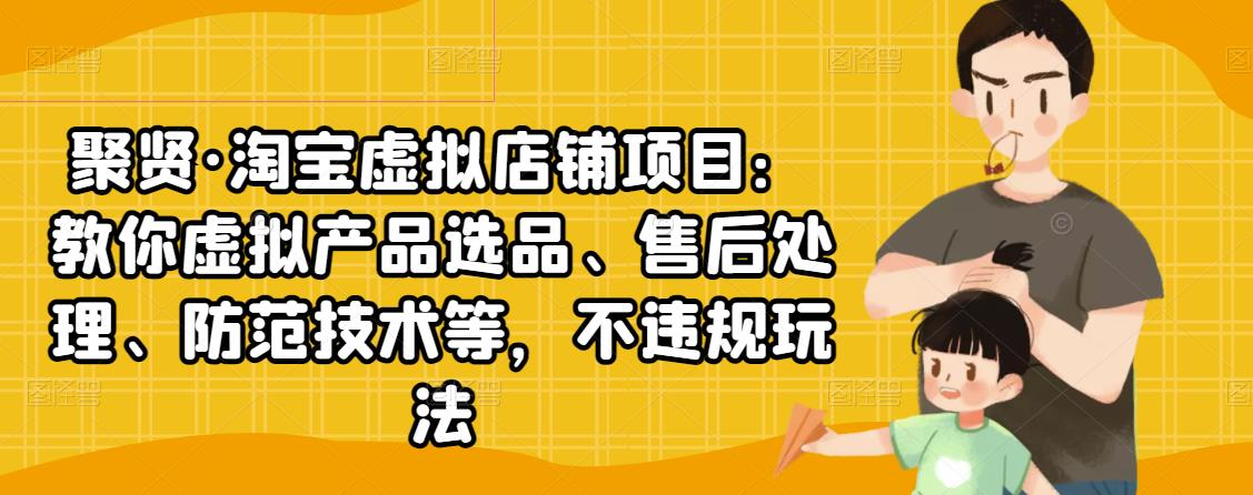聚贤·淘宝虚拟店铺项目：教你虚拟产品选品、售后处理、防范技术等，不违规玩法-如意资源库
