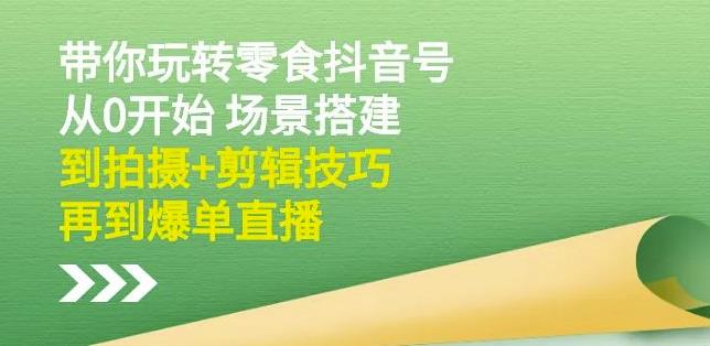 隋校长带你玩转抖音零食号：从0开始场景搭建，到拍摄+剪辑技巧，再到爆单直播-如意资源库