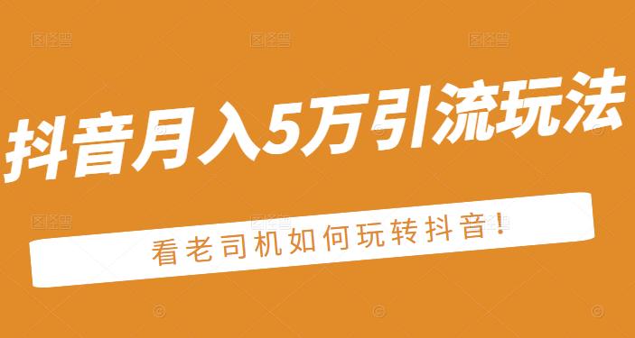 老古董·抖音月入5万引流玩法，看看老司机如何玩转抖音(附赠：抖音另类引流思路)-如意资源库