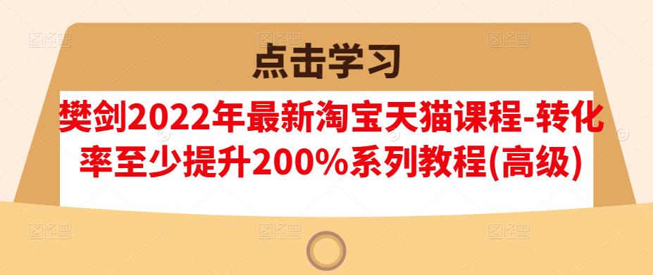 樊剑2022年最新淘宝天猫课程-转化率至少提升200%系列教程(高级)-如意资源库