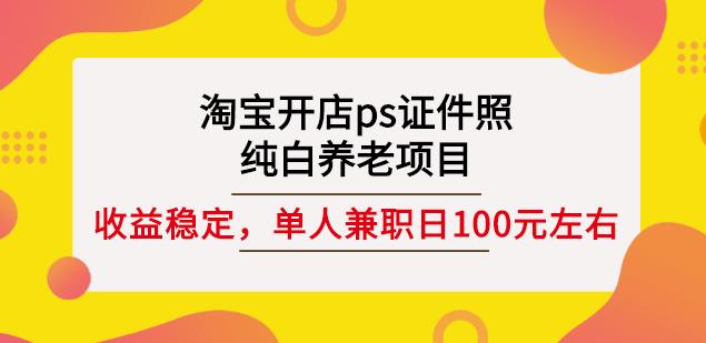 淘宝开店ps证件照，纯白养老项目，单人兼职稳定日100元(教程+软件+素材)-如意资源库