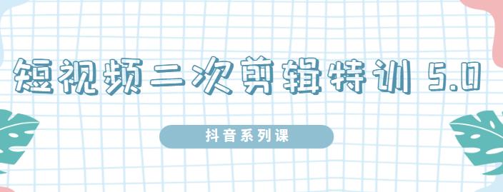 陆明明·短视频二次剪辑特训5.0，1部手机就可以操作，0基础掌握短视频二次剪辑和混剪技-如意资源库