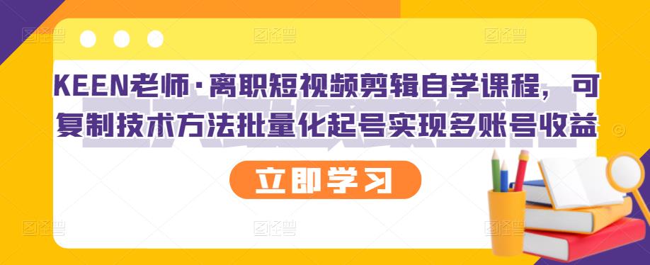 KEEN老师·离职短视频剪辑自学课程,可复制技术方法批量化起号实现多账号收益-如意资源库