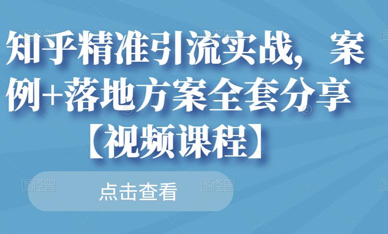 知乎精准引流实战，案例+落地方案全套分享【视频课程】-如意资源库