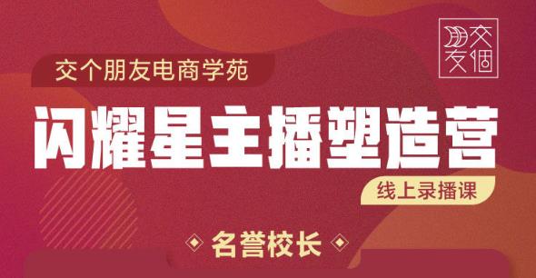 交个朋友:闪耀星主播塑造营2207期，3天2夜入门带货主播，懂人性懂客户成为王者销售-如意资源库
